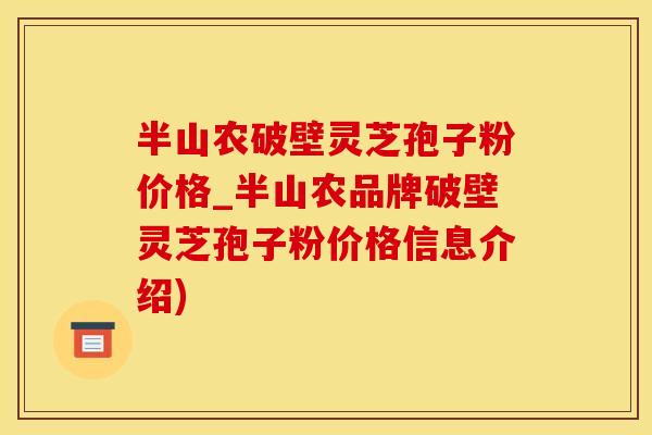 半山农破壁灵芝孢子粉价格_半山农品牌破壁灵芝孢子粉价格信息介绍)