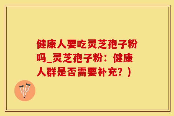健康人要吃灵芝孢子粉吗_灵芝孢子粉：健康人群是否需要补充？)