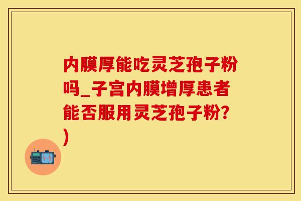 内膜厚能吃灵芝孢子粉吗_子宫内膜增厚患者能否服用灵芝孢子粉？)