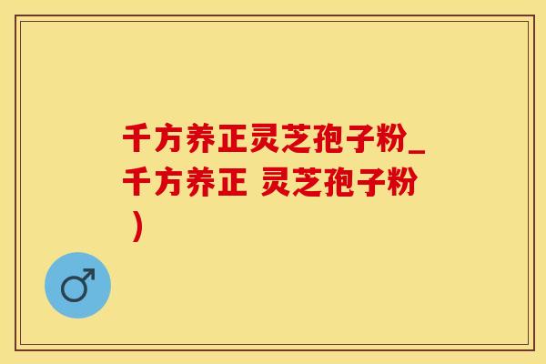 千方养正灵芝孢子粉_千方养正 灵芝孢子粉 )
