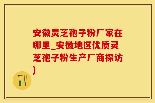 安徽灵芝孢子粉厂家在哪里_安徽地区优质灵芝孢子粉生产厂商探访)