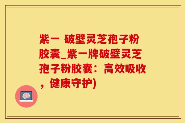 紫一 破壁灵芝孢子粉胶囊_紫一牌破壁灵芝孢子粉胶囊：高效吸收，健康守护)