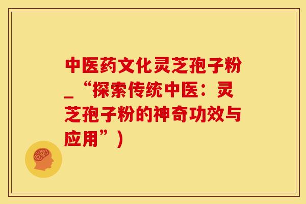 中医药文化灵芝孢子粉_“探索传统中医：灵芝孢子粉的神奇功效与应用”)