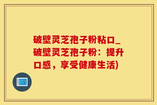 破壁灵芝孢子粉粘口_破壁灵芝孢子粉：提升口感，享受健康生活)