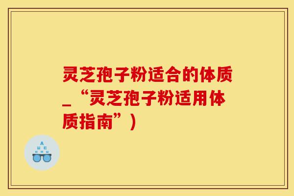 灵芝孢子粉适合的体质_“灵芝孢子粉适用体质指南”)