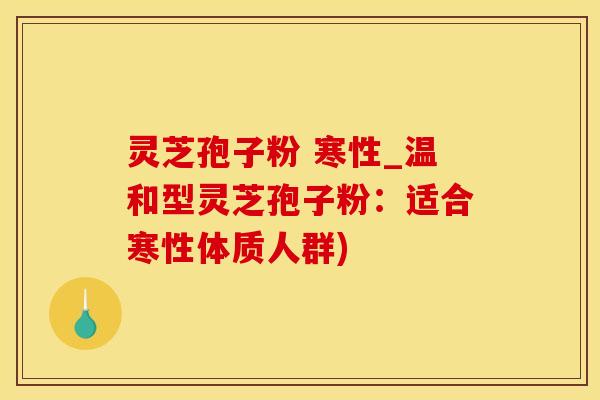 灵芝孢子粉 寒性_温和型灵芝孢子粉：适合寒性体质人群)
