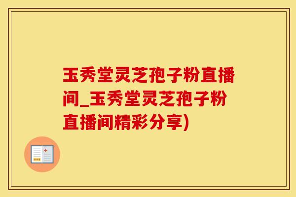 玉秀堂灵芝孢子粉直播间_玉秀堂灵芝孢子粉直播间精彩分享)