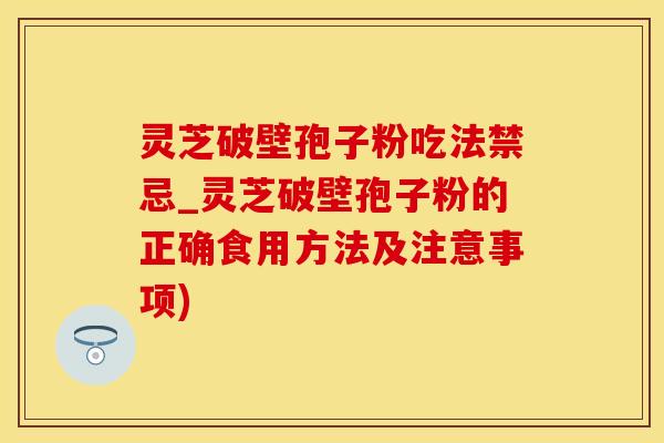 灵芝破壁孢子粉吃法禁忌_灵芝破壁孢子粉的正确食用方法及注意事项)