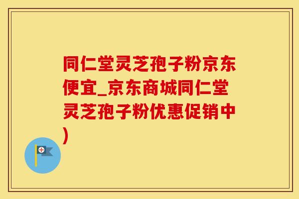同仁堂灵芝孢子粉京东便宜_京东商城同仁堂灵芝孢子粉优惠促销中)