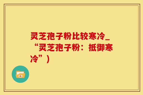 灵芝孢子粉比较寒冷_“灵芝孢子粉：抵御寒冷”)