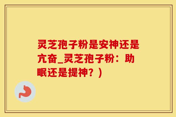 灵芝孢子粉是安神还是亢奋_灵芝孢子粉：助眠还是提神？)