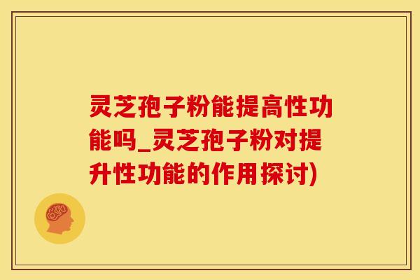 灵芝孢子粉能提高性功能吗_灵芝孢子粉对提升性功能的作用探讨)