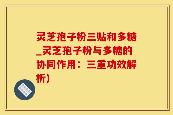 灵芝孢子粉三贴和多糖_灵芝孢子粉与多糖的协同作用:三重功效解析) 灵芝孢子粉三贴和多糖_灵芝孢子粉与多糖的协同作用:三重功效解析)
