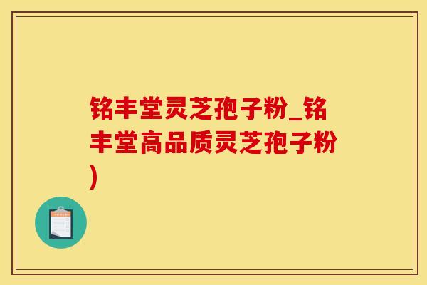 铭丰堂灵芝孢子粉_铭丰堂高品质灵芝孢子粉)