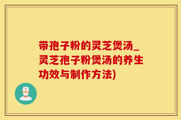 带孢子粉的灵芝煲汤_灵芝孢子粉煲汤的养生功效与制作方法)