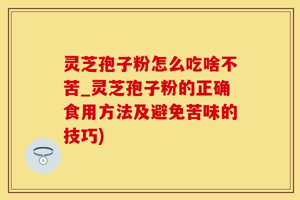 灵芝孢子粉怎么吃啥不苦_灵芝孢子粉的正确食用方法及避免苦味的技巧)