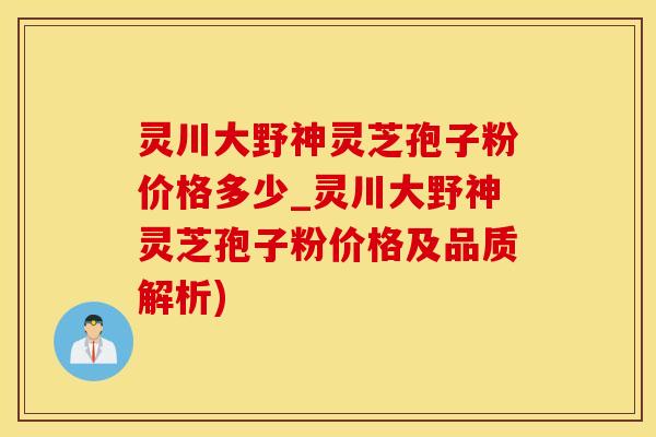 灵川大野神灵芝孢子粉价格多少_灵川大野神灵芝孢子粉价格及品质解析)