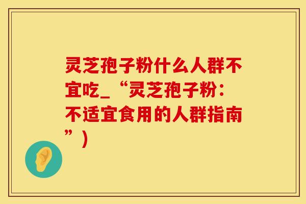灵芝孢子粉什么人群不宜吃_“灵芝孢子粉：不适宜食用的人群指南”)