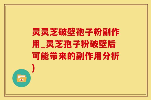 灵灵芝破壁孢子粉副作用_灵芝孢子粉破壁后可能带来的副作用分析)