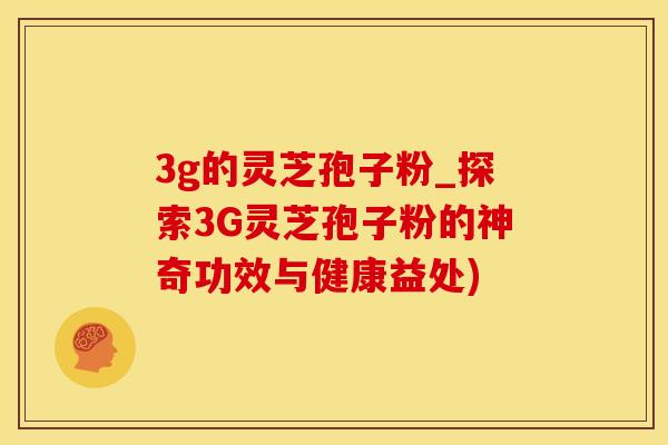 3g的灵芝孢子粉_探索3G灵芝孢子粉的神奇功效与健康益处)