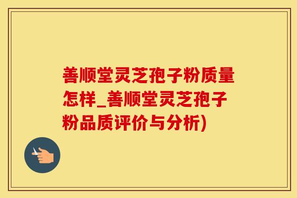 善顺堂灵芝孢子粉质量怎样_善顺堂灵芝孢子粉品质评价与分析)