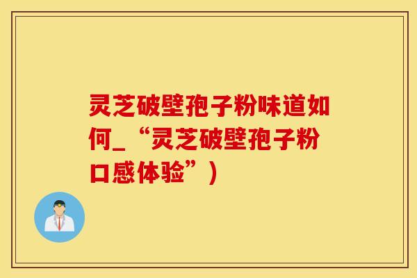 灵芝破壁孢子粉味道如何_“灵芝破壁孢子粉口感体验”)