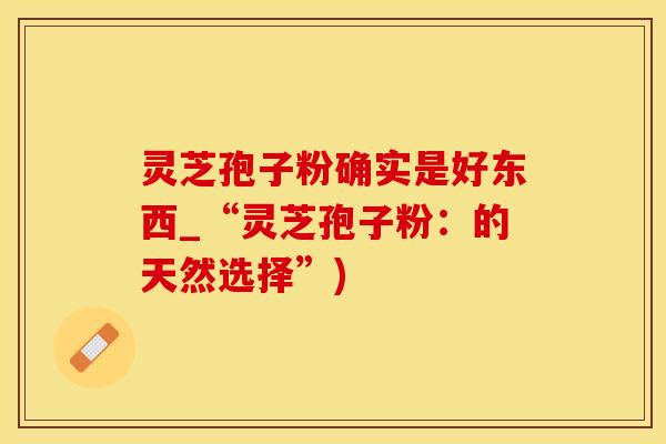 灵芝孢子粉确实是好东西_“灵芝孢子粉：的天然选择”)