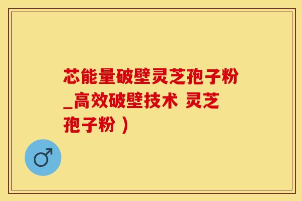 芯能量破壁灵芝孢子粉_高效破壁技术 灵芝孢子粉 ) 芯能量破壁灵芝孢子粉_高效破壁技术 灵芝孢子粉 )
