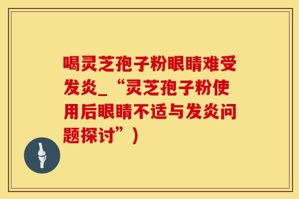 喝灵芝孢子粉眼睛难受发炎_“灵芝孢子粉使用后眼睛不适与发炎问题探讨”)