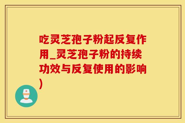 吃灵芝孢子粉起反复作用_灵芝孢子粉的持续功效与反复使用的影响)