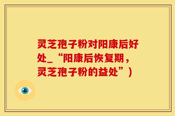 灵芝孢子粉对阳康后好处_“阳康后恢复期,灵芝孢子粉的益处”) 灵芝孢子粉对阳康后好处_“阳康后恢复期,灵芝孢子粉的益处”)