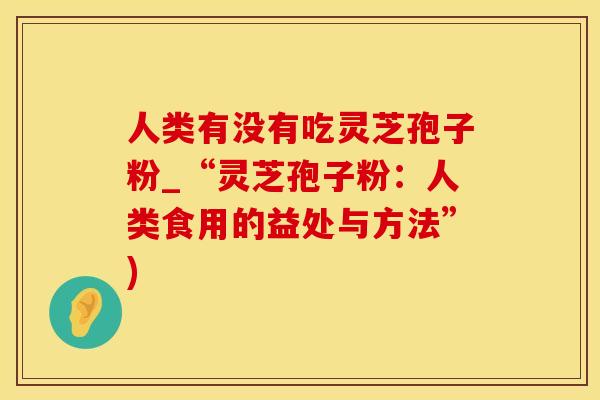人类有没有吃灵芝孢子粉_“灵芝孢子粉：人类食用的益处与方法”)