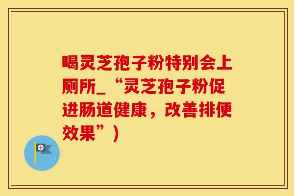 喝灵芝孢子粉特别会上厕所_“灵芝孢子粉促进肠道健康，改善排便效果”)