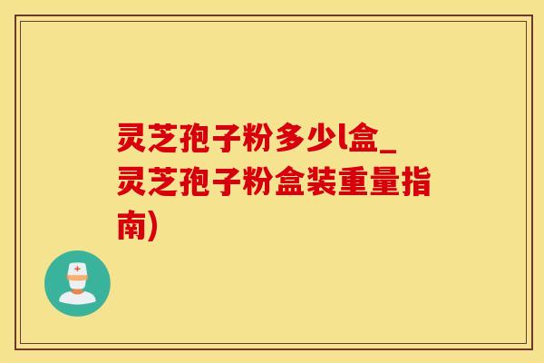 灵芝孢子粉多少l盒_灵芝孢子粉盒装重量指南)