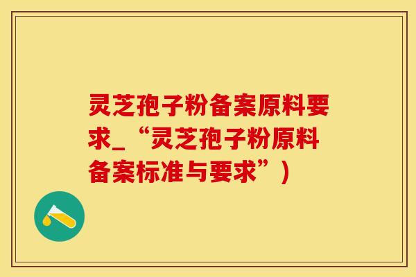 灵芝孢子粉备案原料要求_“灵芝孢子粉原料备案标准与要求”)