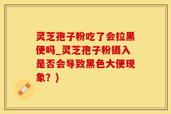 灵芝孢子粉吃了会拉黑便吗_灵芝孢子粉摄入是否会导致黑色大便现象？)