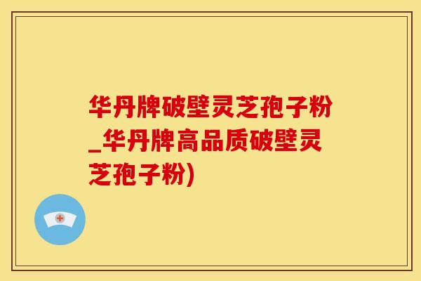 华丹牌破壁灵芝孢子粉_华丹牌高品质破壁灵芝孢子粉)