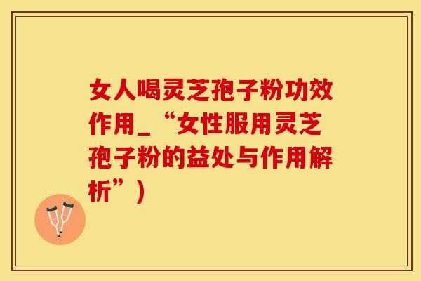 女人喝灵芝孢子粉功效作用_“女性服用灵芝孢子粉的益处与作用解析”)