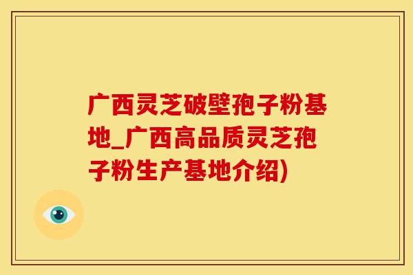 广西灵芝破壁孢子粉基地_广西高品质灵芝孢子粉生产基地介绍)