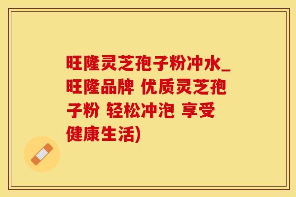 旺隆灵芝孢子粉冲水_旺隆品牌 优质灵芝孢子粉 轻松冲泡 享受健康生活)