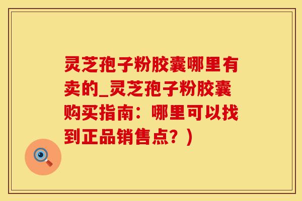 灵芝孢子粉胶囊哪里有卖的_灵芝孢子粉胶囊购买指南：哪里可以找到正品销售点？)