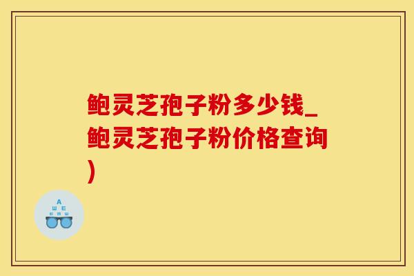 鲍灵芝孢子粉多少钱_鲍灵芝孢子粉价格查询)