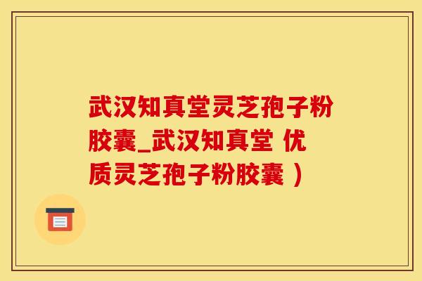 武汉知真堂灵芝孢子粉胶囊_武汉知真堂 优质灵芝孢子粉胶囊 ) 武汉知真堂灵芝孢子粉胶囊_武汉知真堂 优质灵芝孢子粉胶囊 )