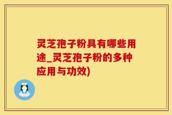灵芝孢子粉具有哪些用途_灵芝孢子粉的多种应用与功效)