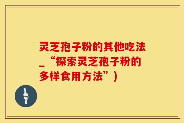 灵芝孢子粉的其他吃法_“探索灵芝孢子粉的多样食用方法”)