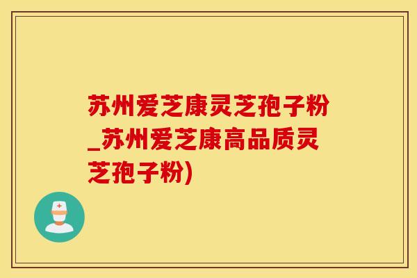 苏州爱芝康灵芝孢子粉_苏州爱芝康高品质灵芝孢子粉)