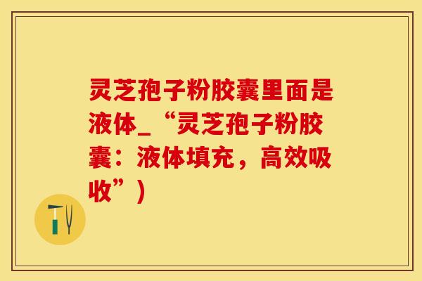 灵芝孢子粉胶囊里面是液体_“灵芝孢子粉胶囊：液体填充，高效吸收”)