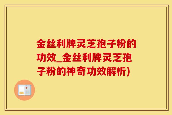 金丝利牌灵芝孢子粉的功效_金丝利牌灵芝孢子粉的神奇功效解析)