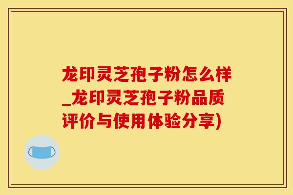 龙印灵芝孢子粉怎么样_龙印灵芝孢子粉品质评价与使用体验分享)