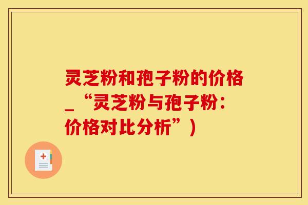 灵芝粉和孢子粉的价格_“灵芝粉与孢子粉：价格对比分析”)